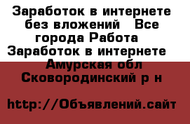 Заработок в интернете без вложений - Все города Работа » Заработок в интернете   . Амурская обл.,Сковородинский р-н